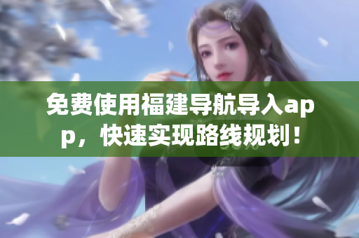 免费使用福建导航导入app，快速实现路线规划！