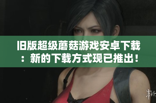旧版超级蘑菇游戏安卓下载：新的下载方式现已推出！