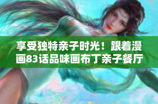 享受独特亲子时光！跟着漫画83话品味画布丁亲子餐厅