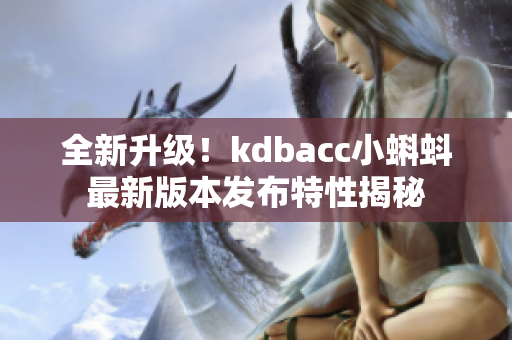 全新升级！kdbacc小蝌蚪最新版本发布特性揭秘