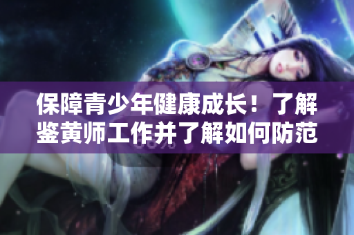 保障青少年健康成长！了解鉴黄师工作并了解如何防范网络色情