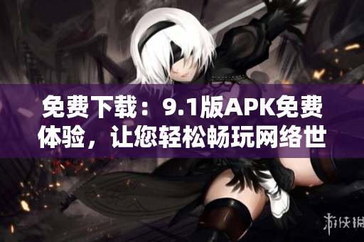 免费下载：9.1版APK免费体验，让您轻松畅玩网络世界