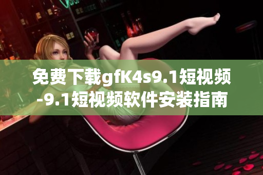 免费下载gfK4s9.1短视频-9.1短视频软件安装指南