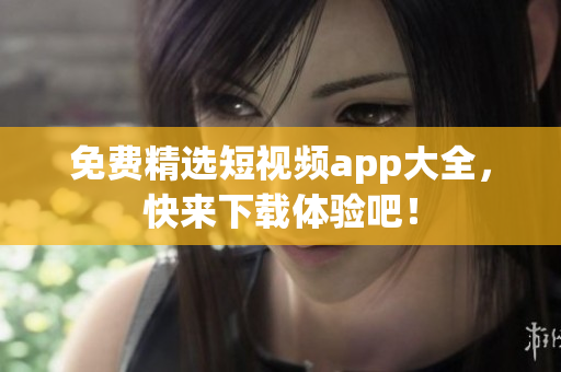 免费精选短视频app大全，快来下载体验吧！