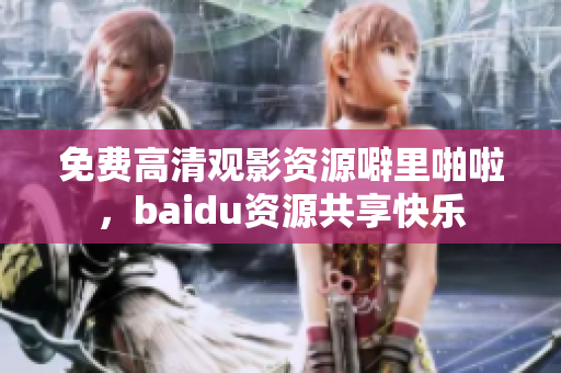 免费高清观影资源噼里啪啦，baidu资源共享快乐