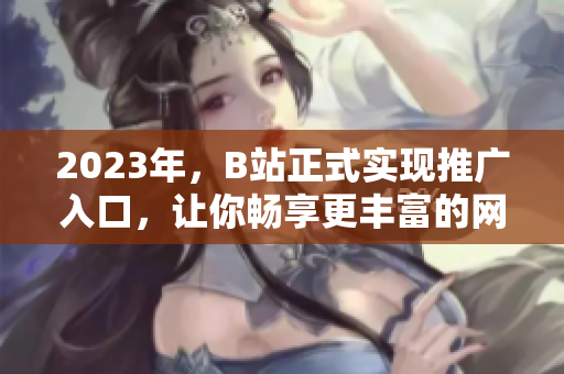 2023年，B站正式实现推广入口，让你畅享更丰富的网络空间