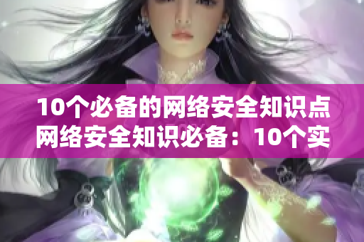 10个必备的网络安全知识点网络安全知识必备：10个实用技巧