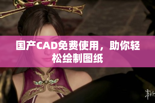 国产CAD免费使用，助你轻松绘制图纸