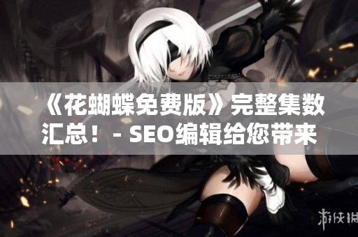 《花蝴蝶免费版》完整集数汇总！- SEO编辑给您带来