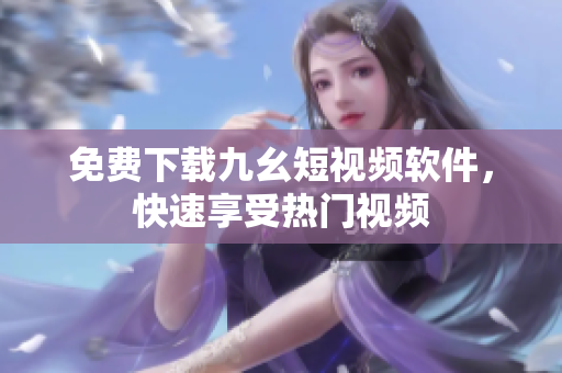 免费下载九幺短视频软件，快速享受热门视频