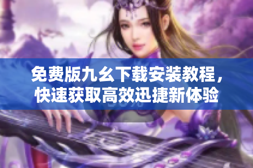免费版九幺下载安装教程，快速获取高效迅捷新体验