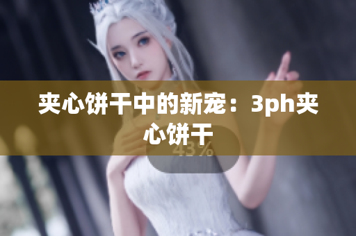 夹心饼干中的新宠：3ph夹心饼干