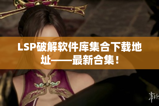 LSP破解软件库集合下载地址——最新合集！