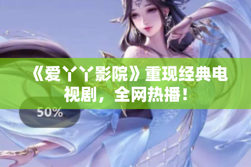 《爱丫丫影院》重现经典电视剧，全网热播！
