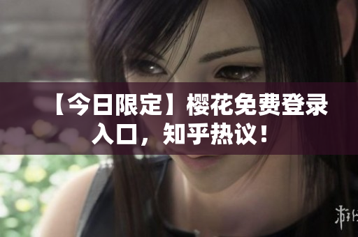 【今日限定】樱花免费登录入口，知乎热议！