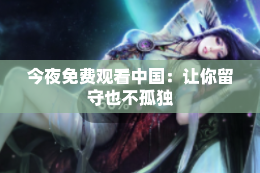 今夜免费观看中国：让你留守也不孤独