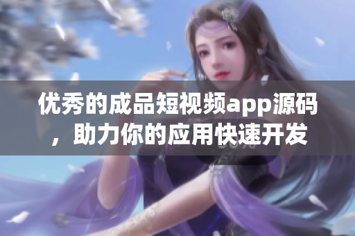 优秀的成品短视频app源码，助力你的应用快速开发