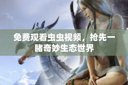 免费观看虫虫视频，抢先一睹奇妙生态世界