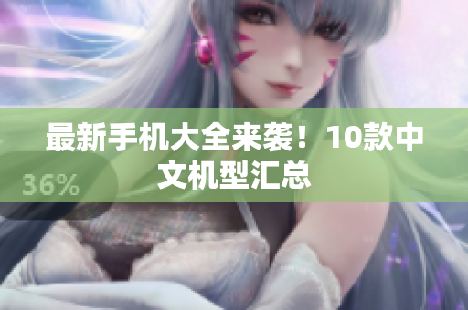 最新手机大全来袭！10款中文机型汇总