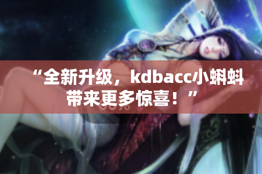 “全新升级，kdbacc小蝌蚪带来更多惊喜！”