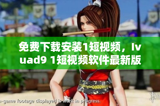 免费下载安装1短视频，Ivuad9 1短视频软件最新版
