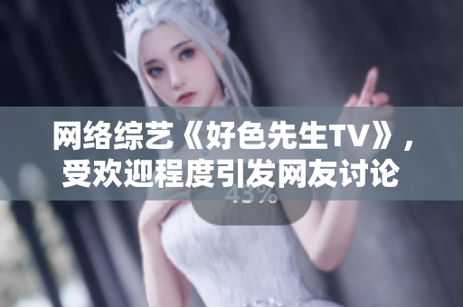 网络综艺《好色先生TV》，受欢迎程度引发网友讨论