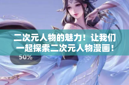二次元人物的魅力！让我们一起探索二次元人物漫画！