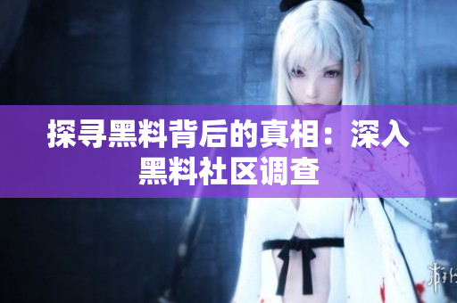 探寻黑料背后的真相：深入黑料社区调查