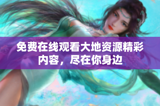 免费在线观看大地资源精彩内容，尽在你身边
