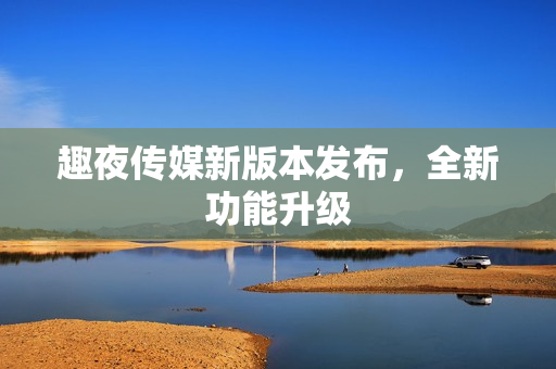 趣夜传媒新版本发布，全新功能升级