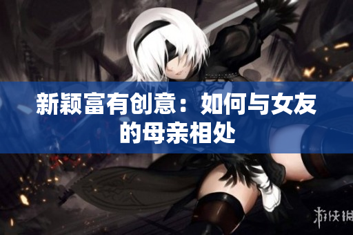 新颖富有创意：如何与女友的母亲相处