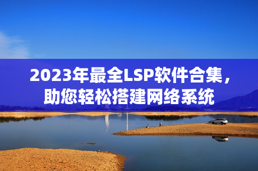 2023年最全LSP软件合集，助您轻松搭建网络系统