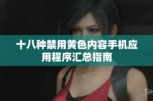 十八种禁用黄色内容手机应用程序汇总指南