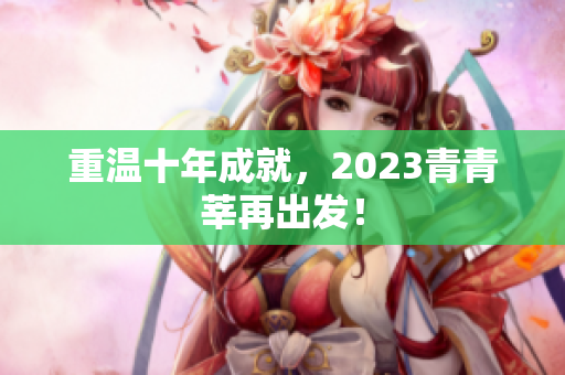 重温十年成就，2023青青莘再出发！