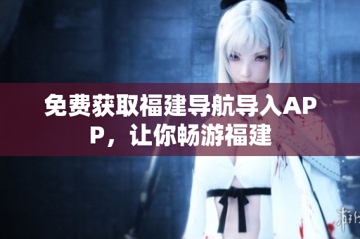 免费获取福建导航导入APP，让你畅游福建
