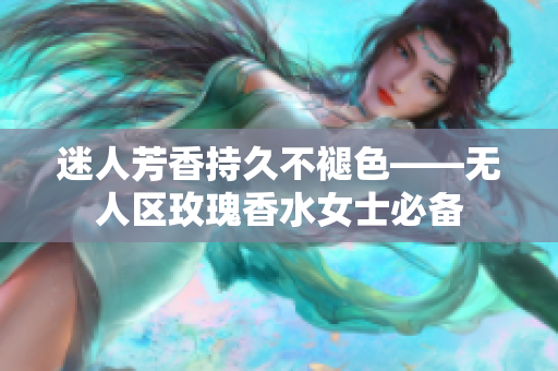 迷人芳香持久不褪色——无人区玫瑰香水女士必备