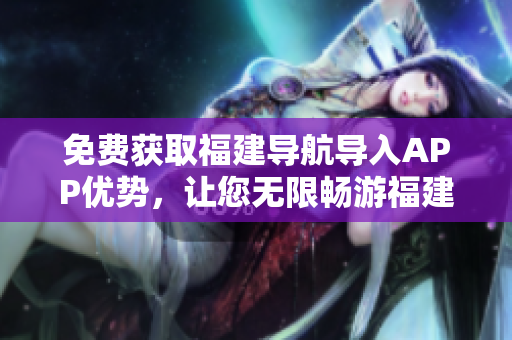 免费获取福建导航导入APP优势，让您无限畅游福建！