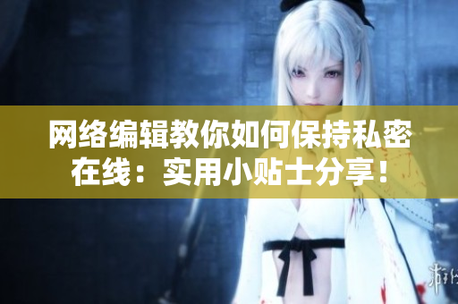 网络编辑教你如何保持私密在线：实用小贴士分享！