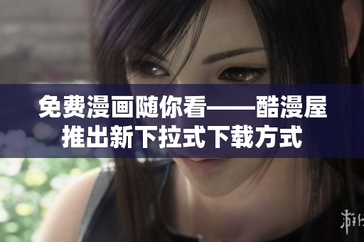 免费漫画随你看——酷漫屋推出新下拉式下载方式