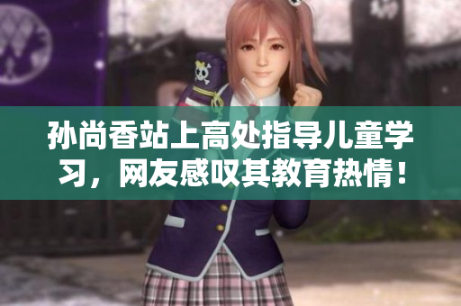 孙尚香站上高处指导儿童学习，网友感叹其教育热情！
