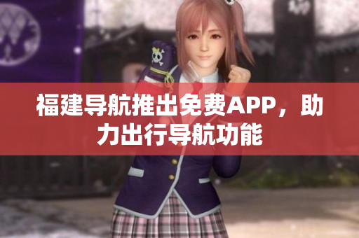福建导航推出免费APP，助力出行导航功能