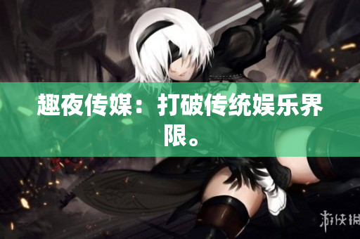 趣夜传媒：打破传统娱乐界限。
