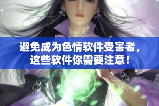 避免成为色情软件受害者，这些软件你需要注意！