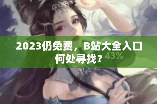 2023仍免费，B站大全入口何处寻找？