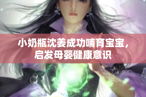 小奶瓶沈姜成功哺育宝宝，启发母婴健康意识