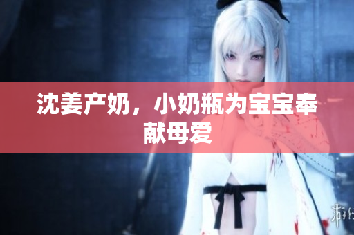 沈姜产奶，小奶瓶为宝宝奉献母爱