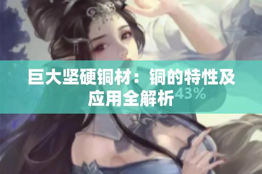 巨大坚硬铜材：铜的特性及应用全解析