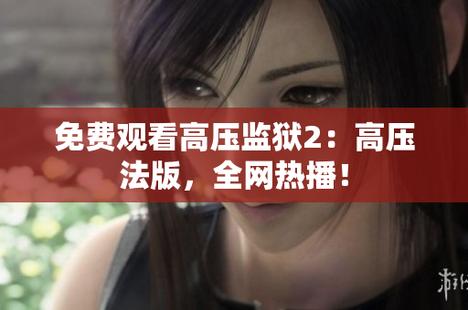 免费观看高压监狱2：高压法版，全网热播！