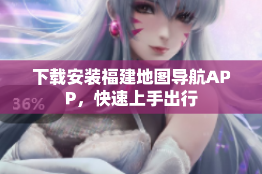 下载安装福建地图导航APP，快速上手出行