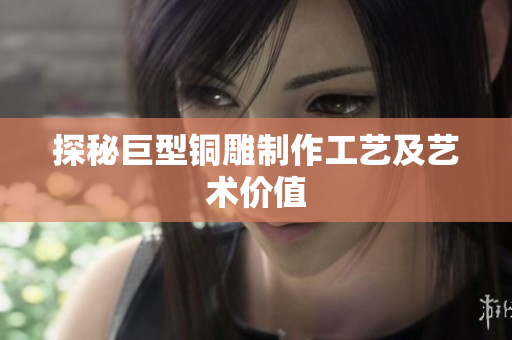 探秘巨型铜雕制作工艺及艺术价值